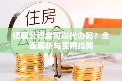 定兴提取公积金可以代办吗？全面解析与实用指南