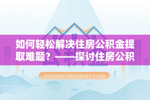 定兴如何轻松解决住房公积金提取难题？——探讨住房公积金提取代办服务