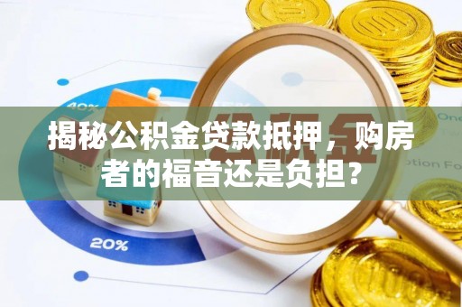 定兴揭秘公积金贷款抵押，购房者的福音还是负担？