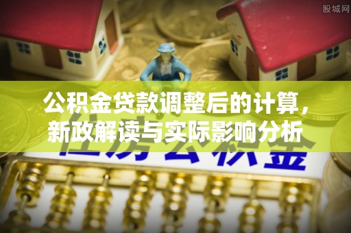 定兴公积金贷款调整后的计算，新政解读与实际影响分析