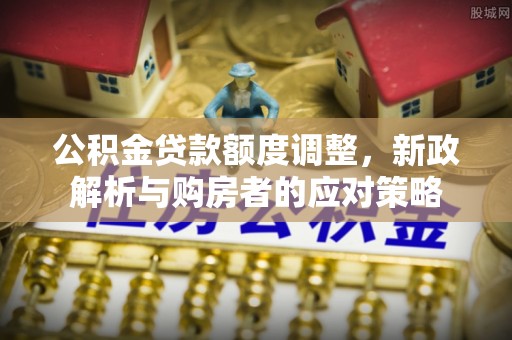 定兴公积金贷款额度调整，新政解析与购房者的应对策略