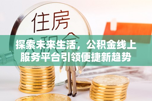 定兴探索未来生活，公积金线上服务平台引领便捷新趋势