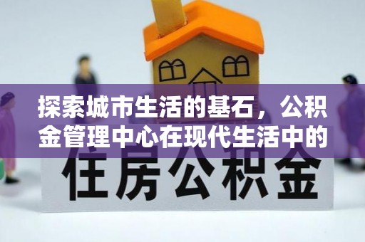 定兴探索城市生活的基石，公积金管理中心在现代生活中的重要角色