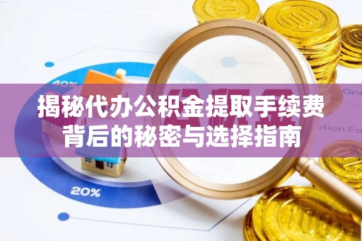 定兴揭秘代办公积金提取手续费背后的秘密与选择指南