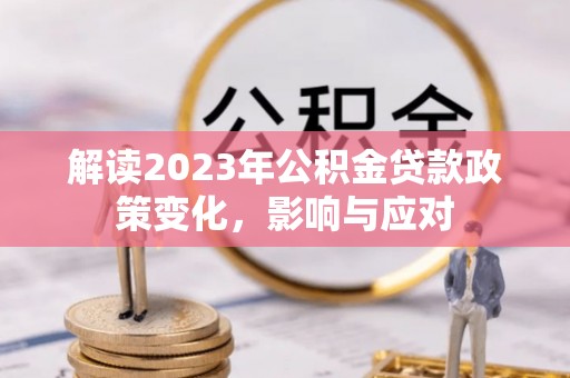 定兴解读2023年公积金贷款政策变化，影响与应对