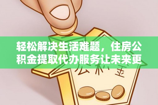定兴轻松解决生活难题，住房公积金提取代办服务让未来更安心