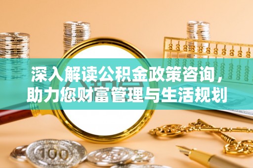 定兴深入解读公积金政策咨询，助力您财富管理与生活规划