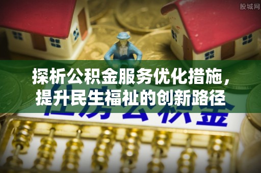 定兴探析公积金服务优化措施，提升民生福祉的创新路径