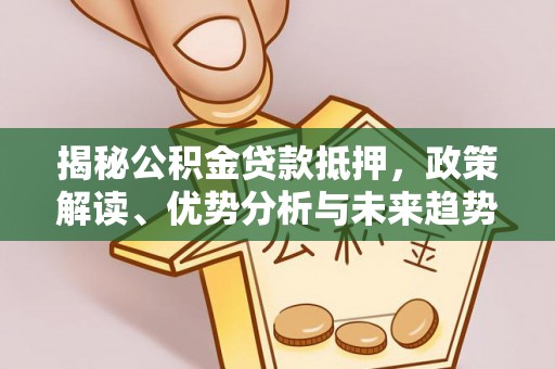 定兴揭秘公积金贷款抵押，政策解读、优势分析与未来趋势