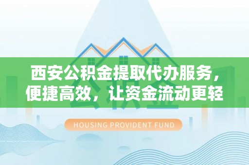 定兴西安公积金提取代办服务，便捷高效，让资金流动更轻松