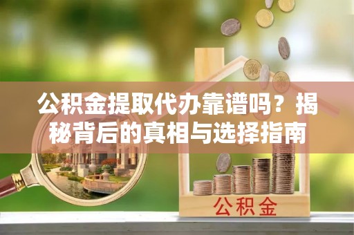 定兴公积金提取代办靠谱吗？揭秘背后的真相与选择指南
