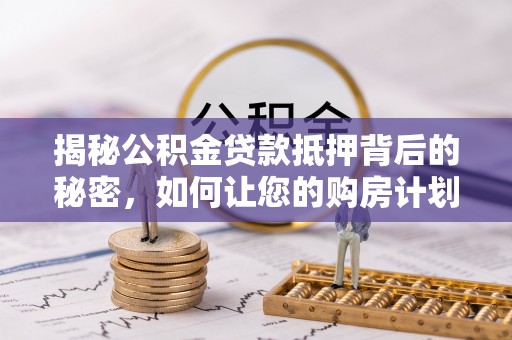 定兴揭秘公积金贷款抵押背后的秘密，如何让您的购房计划更轻松？
