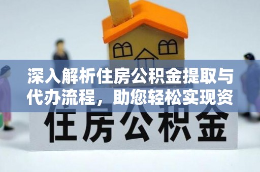 定兴深入解析住房公积金提取与代办流程，助您轻松实现资金利用最大化