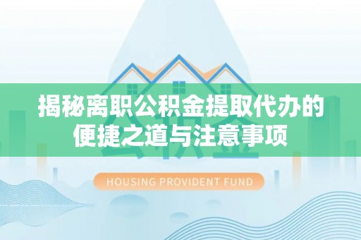 定兴揭秘离职公积金提取代办的便捷之道与注意事项