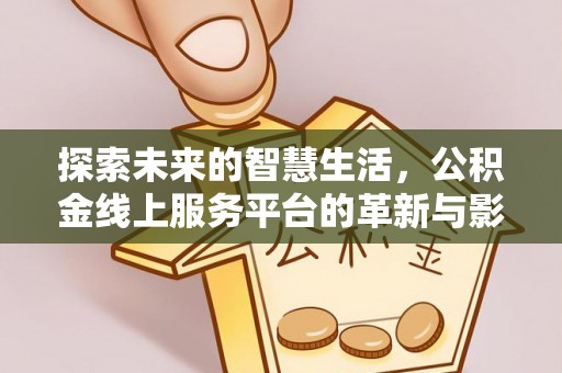 定兴探索未来的智慧生活，公积金线上服务平台的革新与影响