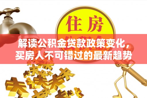定兴解读公积金贷款政策变化，买房人不可错过的最新趋势