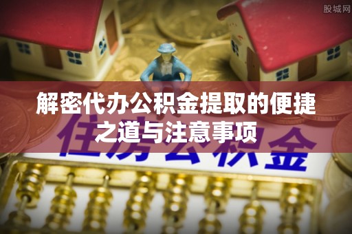 定兴解密代办公积金提取的便捷之道与注意事项