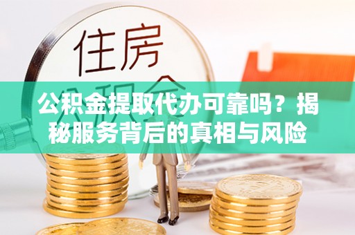 定兴公积金提取代办可靠吗？揭秘服务背后的真相与风险