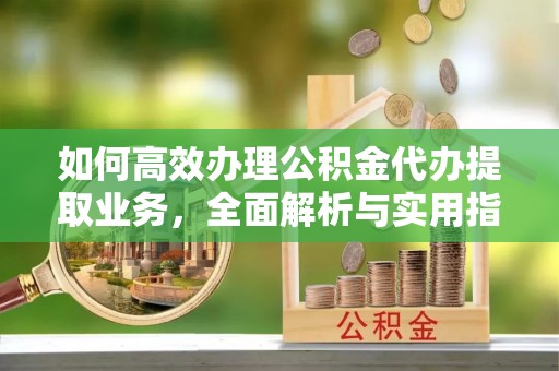 定兴如何高效办理公积金代办提取业务，全面解析与实用指南