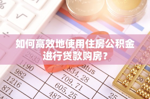 定兴如何高效地使用住房公积金进行贷款购房？